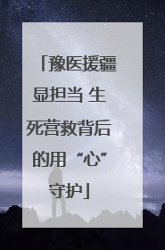 豫医援疆显担当 生死营救背后的用“心”守护