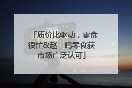 质价比驱动，零食很忙&赵一鸣零食获市场广泛认可