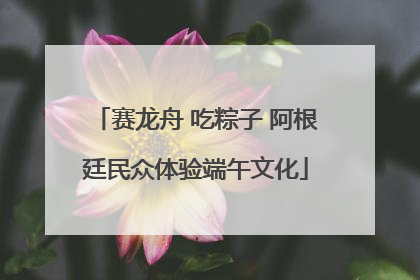 赛龙舟 吃粽子 阿根廷民众体验端午文化