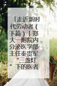 走近新时代劳动者（下篇）丨郑大一附院内分泌医学部主任秦贵军 “三盏灯”下的医者人生