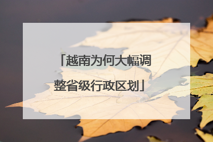 越南为何大幅调整省级行政区划