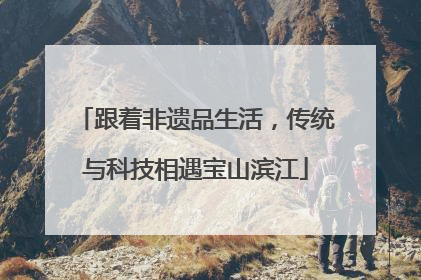 跟着非遗品生活，传统与科技相遇宝山滨江