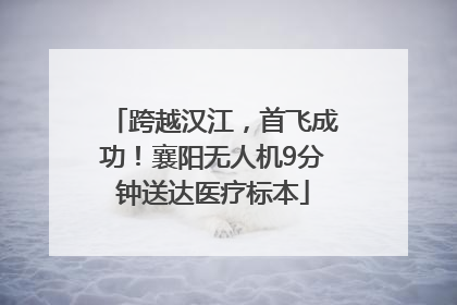 跨越汉江，首飞成功！襄阳无人机9分钟送达医疗标本