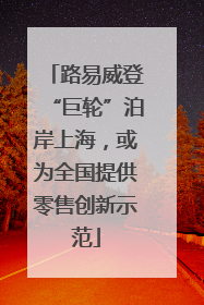 路易威登“巨轮”泊岸上海，或为全国提供零售创新示范