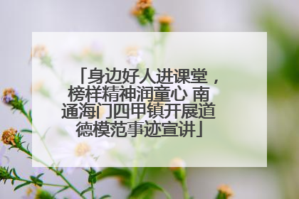 身边好人进课堂，榜样精神润童心 南通海门四甲镇开展道德模范事迹宣讲