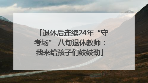 退休后连续24年“守考场” 八旬退休教师：我来给孩子们鼓鼓劲