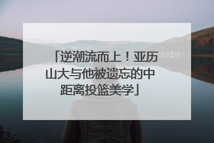 逆潮流而上！亚历山大与他被遗忘的中距离投篮美学
