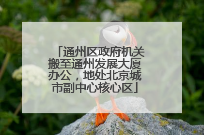 通州区政府机关搬至通州发展大厦办公，地处北京城市副中心核心区