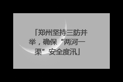 郑州坚持三防并举，确保“两河一渠”安全度汛