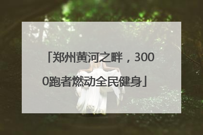 郑州黄河之畔，3000跑者燃动全民健身