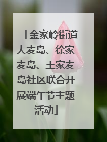 金家岭街道大麦岛、徐家麦岛、王家麦岛社区联合开展端午节主题活动