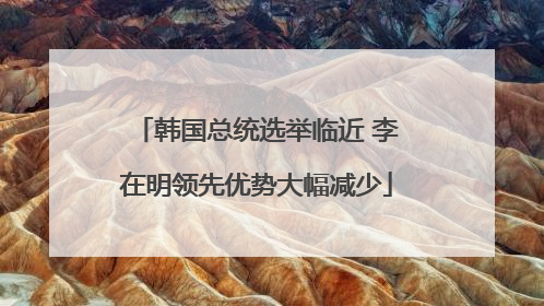 韩国总统选举临近 李在明领先优势大幅减少