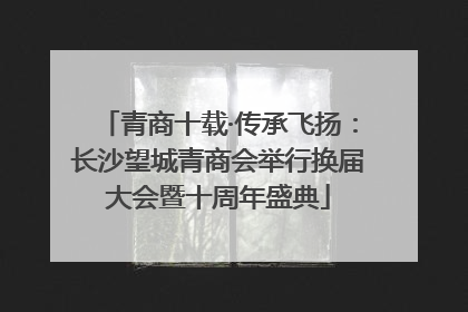 青商十载·传承飞扬：长沙望城青商会举行换届大会暨十周年盛典