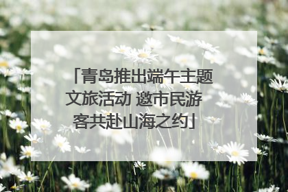 青岛推出端午主题文旅活动 邀市民游客共赴山海之约