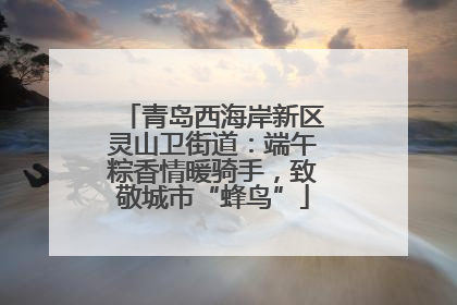 青岛西海岸新区灵山卫街道：端午粽香情暖骑手，致敬城市“蜂鸟”