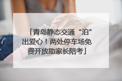 青岛静态交通“泊”出爱心！两处停车场免费开放助家长陪考