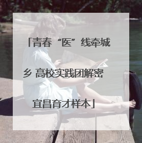 青春“医”线牵城乡 高校实践团解密宜昌育才样本