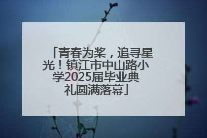 青春为桨，追寻星光！镇江市中山路小学2025届毕业典礼圆满落幕