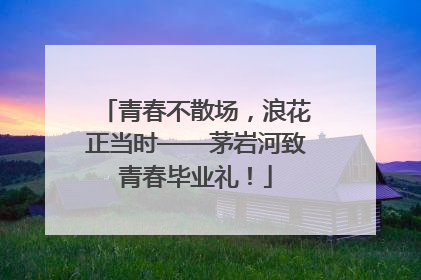 青春不散场，浪花正当时——茅岩河致青春毕业礼！