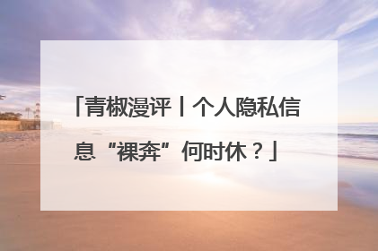 青椒漫评丨个人隐私信息“裸奔”何时休？