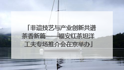 非遗技艺与产业创新共谱茶香新篇——福安红茶坦洋工夫专场推介会在京举办