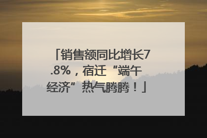 销售额同比增长7.8%，宿迁“端午经济”热气腾腾！