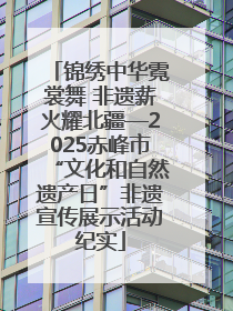 锦绣中华霓裳舞 非遗薪火耀北疆—2025赤峰市“文化和自然遗产日”非遗宣传展示活动纪实