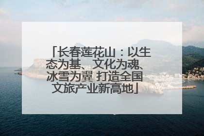 长春莲花山：以生态为基、文化为魂、冰雪为翼 打造全国文旅产业新高地