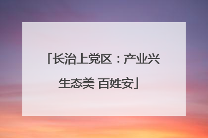 长治上党区：产业兴 生态美 百姓安