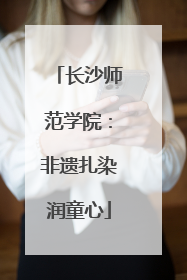 长沙师范学院：非遗扎染润童心