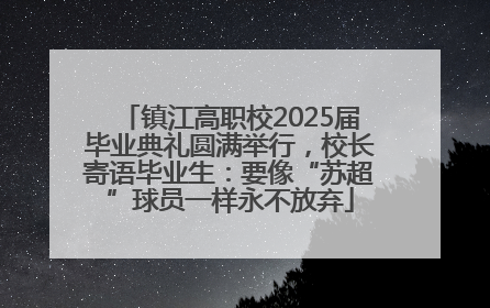 镇江高职校2025届毕业典礼圆满举行，校长寄语毕业生：要像“苏超”球员一样永不放弃