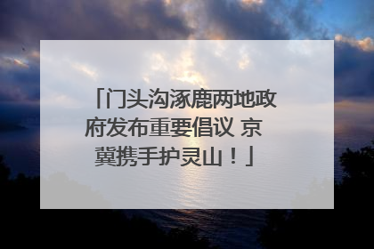 门头沟涿鹿两地政府发布重要倡议 京冀携手护灵山！