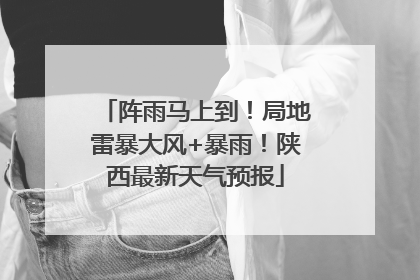 阵雨马上到！局地雷暴大风+暴雨！陕西最新天气预报