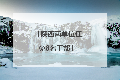 陕西两单位任免8名干部