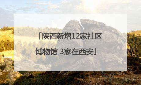 陕西新增12家社区博物馆 3家在西安