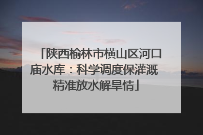 陕西榆林市横山区河口庙水库：科学调度保灌溉 精准放水解旱情