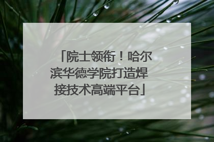 院士领衔！哈尔滨华德学院打造焊接技术高端平台