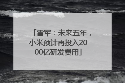 雷军：未来五年，小米预计再投入2000亿研发费用