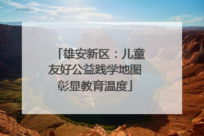 雄安新区：儿童友好公益践学地图彰显教育温度
