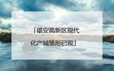 雄安高新区现代化产城雏形已现