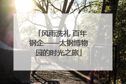 风雨洗礼 百年钢企——太钢博物园的时光之旅