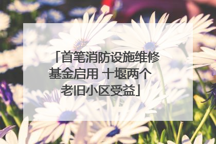 首笔消防设施维修基金启用 十堰两个老旧小区受益