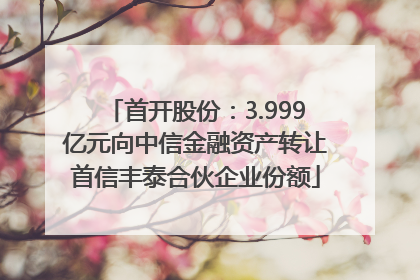 首开股份：3.999亿元向中信金融资产转让首信丰泰合伙企业份额