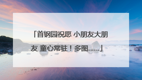 首钢园祝愿 小朋友大朋友 童心常驻！多图……
