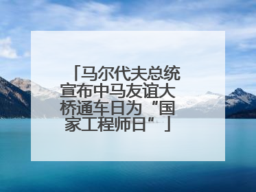 马尔代夫总统宣布中马友谊大桥通车日为“国家工程师日”