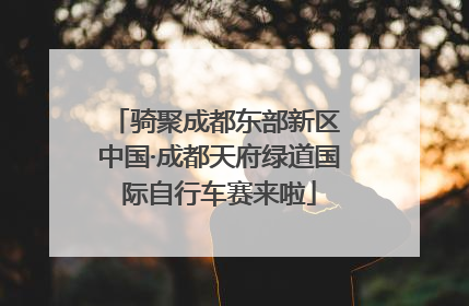 骑聚成都东部新区 中国·成都天府绿道国际自行车赛来啦