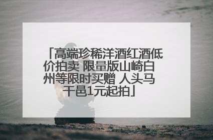高端珍稀洋酒红酒低价拍卖 限量版山崎白州等限时买赠 人头马干邑1元起拍