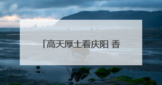 高天厚土看庆阳 香包盛会续传奇——写在第二十届庆阳香包民俗文化节开幕之际
