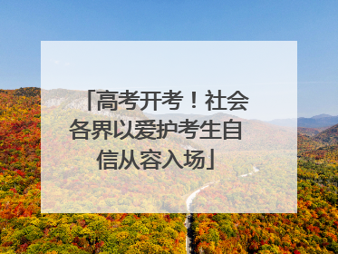 高考开考！社会各界以爱护考生自信从容入场