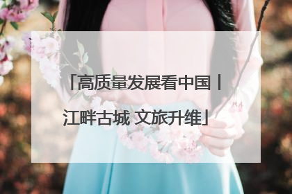 高质量发展看中国丨江畔古城 文旅升维